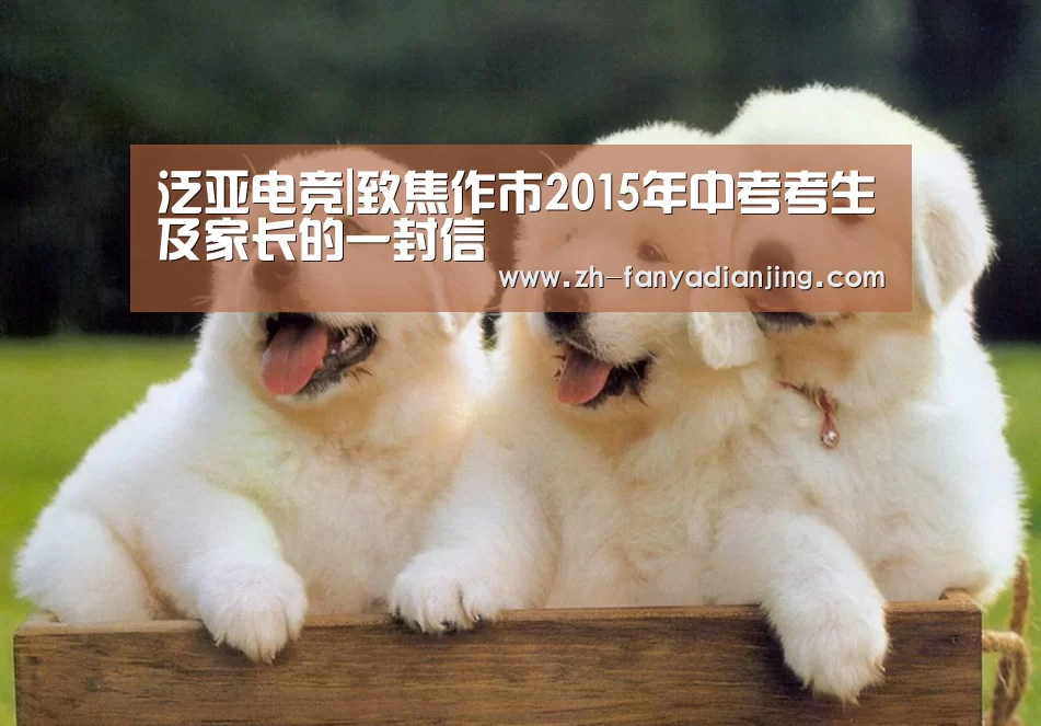 泛亚电竞|致焦作市2015年中考考生及家长的一封信(图1) 泛亚电竞