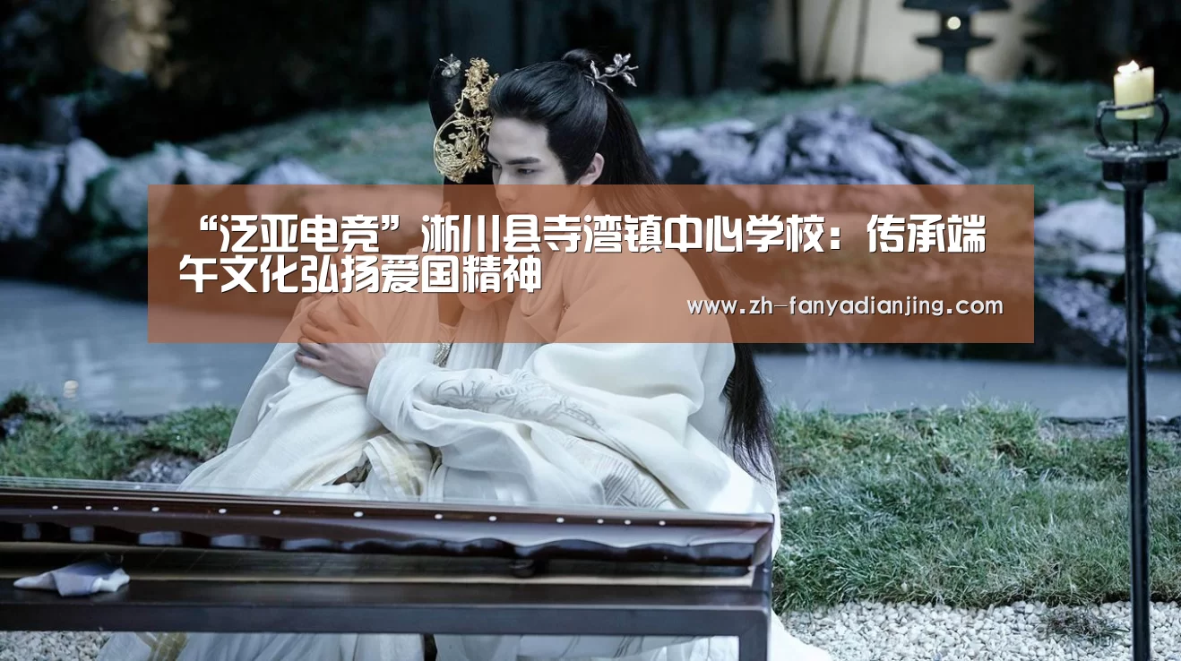 “泛亚电竞”淅川县寺湾镇中心学校:传承端午文化弘扬爱国精神(图1) 泛亚电竞