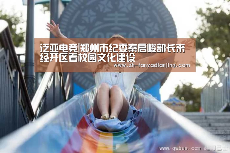 泛亚电竞|郑州市纪委秦启峻部长来经开区看校园文化建设(图3) 泛亚电竞